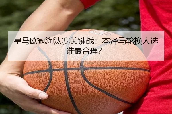 皇马欧冠淘汰赛关键战：本泽马轮换人选谁最合理？